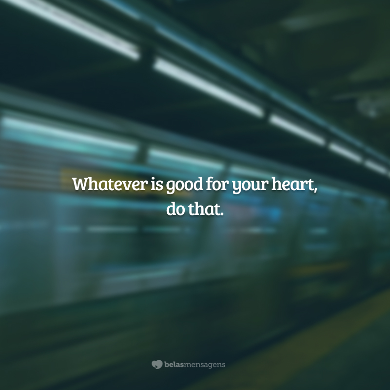 Whatever is good for your heart, do that. (O que quer que seja bom para o seu coração, faça isso.)