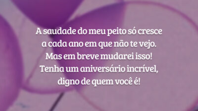 A saudade do meu peito só cresce a cada ano em que não te vejo. Mas em breve mudarei isso! Tenha um aniversário incrível, digno de quem você é!