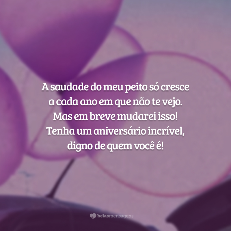 A saudade do meu peito só cresce a cada ano em que não te vejo. Mas em breve mudarei isso! Tenha um aniversário incrível, digno de quem você é!