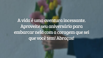 A vida é uma aventura incessante. Aproveite seu aniversário para embarcar nela com a coragem que sei que você tem! Abraços!