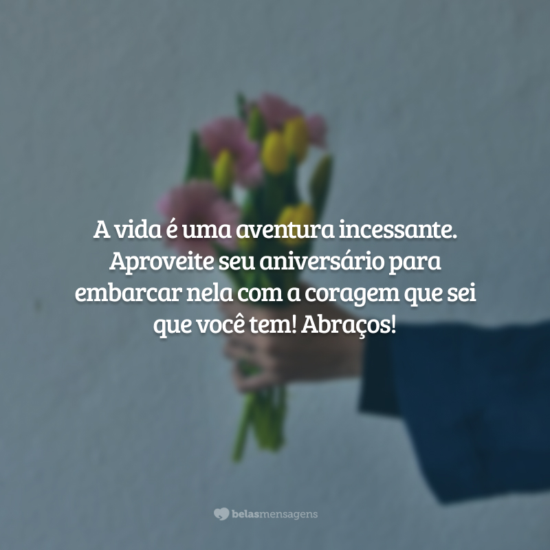 A vida é uma aventura incessante. Aproveite seu aniversário para embarcar nela com a coragem que sei que você tem! Abraços!