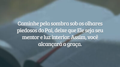 Caminhe pela sombra sob os olhares piedosos do Pai, deixe que Ele seja seu mentor e luz interior. Assim, você alcançará a graça.