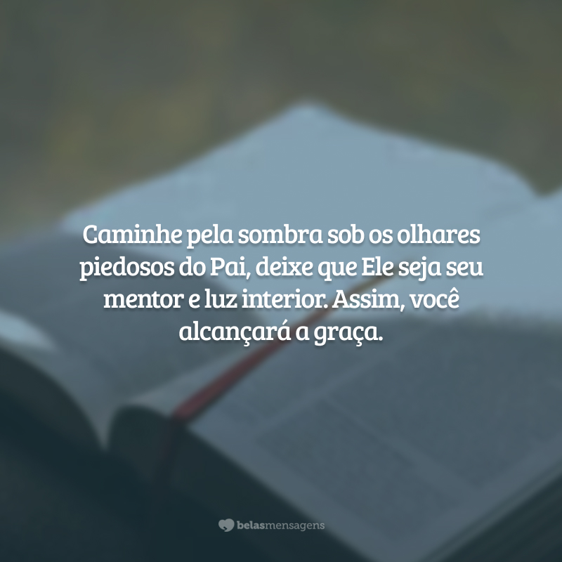 Caminhe pela sombra sob os olhares piedosos do Pai, deixe que Ele seja seu mentor e luz interior. Assim, você alcançará a graça.