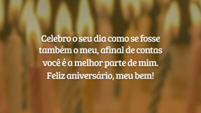Celebro o seu dia como se fosse também o meu, afinal de contas você é a melhor parte de mim. Feliz aniversário, meu bem!