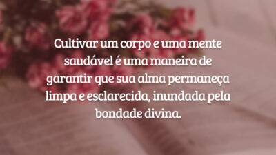 Cultivar um corpo e uma mente saudável é uma maneira de garantir que sua alma permaneça limpa e esclarecida, inundada pela bondade divina.