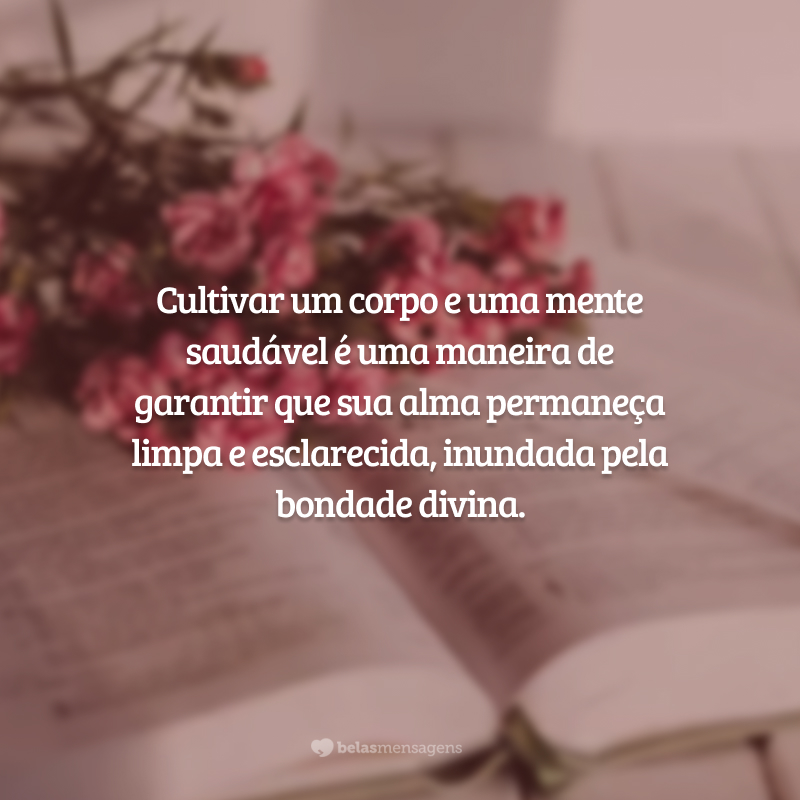Cultivar um corpo e uma mente saudável é uma maneira de garantir que sua alma permaneça limpa e esclarecida, inundada pela bondade divina.