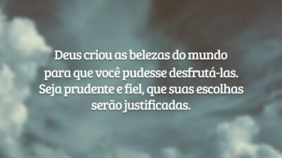 Deus criou as belezas do mundo para que você pudesse desfrutá-las. Seja prudente e fiel, que suas escolhas serão justificadas.