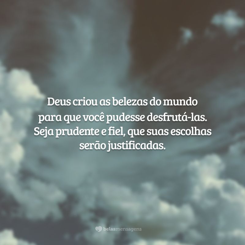 Deus criou as belezas do mundo para que você pudesse desfrutá-las. Seja prudente e fiel, que suas escolhas serão justificadas.