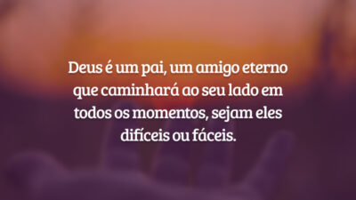 Deus é um pai, um amigo eterno que caminhará ao seu lado em todos os momentos, sejam eles difíceis ou fáceis.
