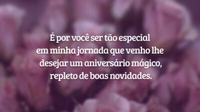 É por você ser tão especial em minha jornada que venho lhe desejar um aniversário mágico, repleto de boas novidades.