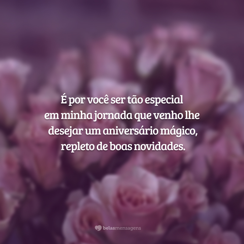 É por você ser tão especial em minha jornada que venho lhe desejar um aniversário mágico, repleto de boas novidades.