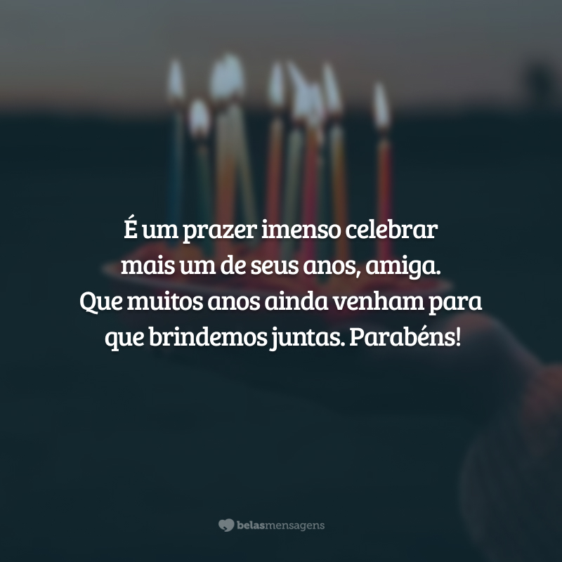 É um prazer imenso celebrar mais um de seus anos, amiga. Que muitos anos ainda venham para que brindemos juntas. Parabéns!