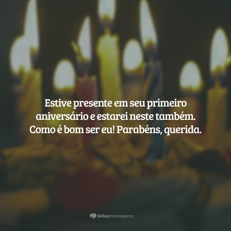 Estive presente em seu primeiro aniversário e estarei neste também. Como é bom ser eu! Parabéns, querida.