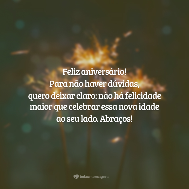 Feliz aniversário! Para não haver dúvidas, quero deixar claro: não há felicidade maior que celebrar essa nova idade ao seu lado. Abraços!