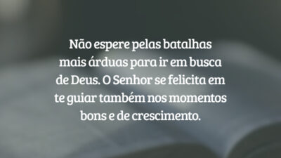 Não espere pelas batalhas mais árduas para ir em busca de Deus. O Senhor se felicita em te guiar também nos momentos bons e de crescimento.