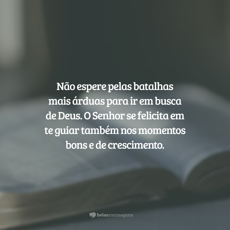 Não espere pelas batalhas mais árduas para ir em busca de Deus. O Senhor se felicita em te guiar também nos momentos bons e de crescimento.