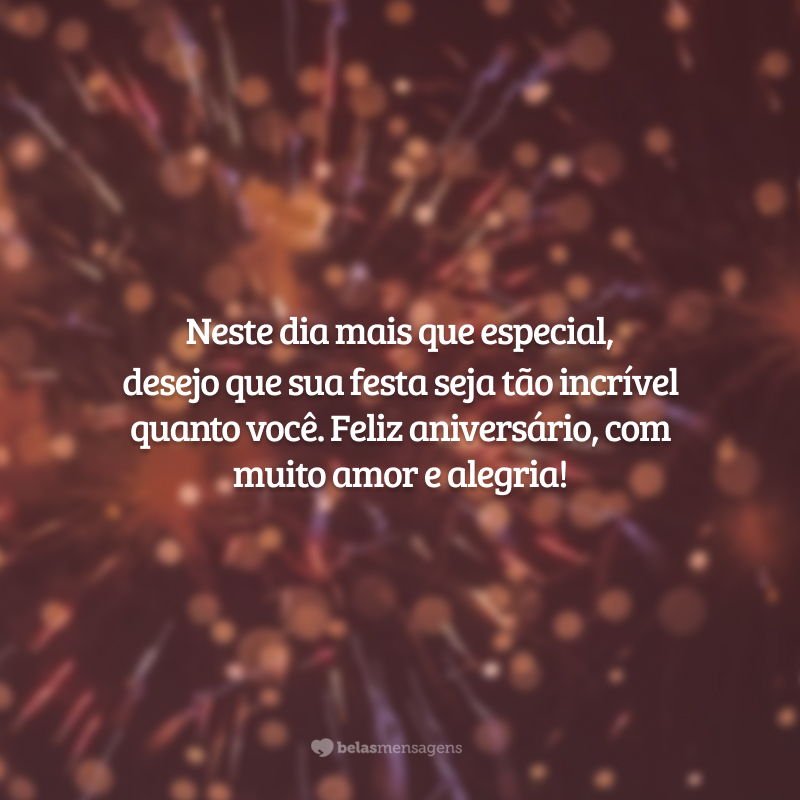 Neste dia mais que especial, desejo que sua festa seja tão incrível quanto você. Feliz aniversário, com muito amor e alegria!