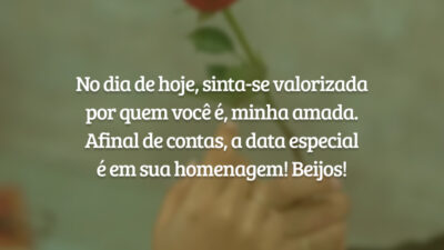 No dia de hoje, sinta-se valorizada por quem você é, minha amada. Afinal de contas, a data especial é em sua homenagem! Beijos!