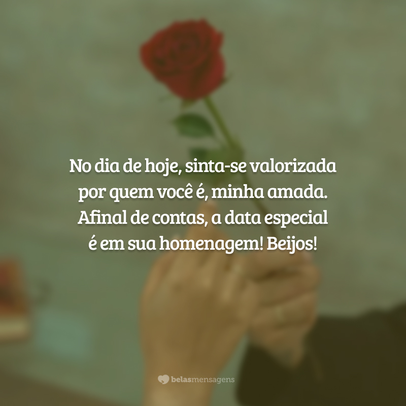 No dia de hoje, sinta-se valorizada por quem você é, minha amada. Afinal de contas, a data especial é em sua homenagem! Beijos!