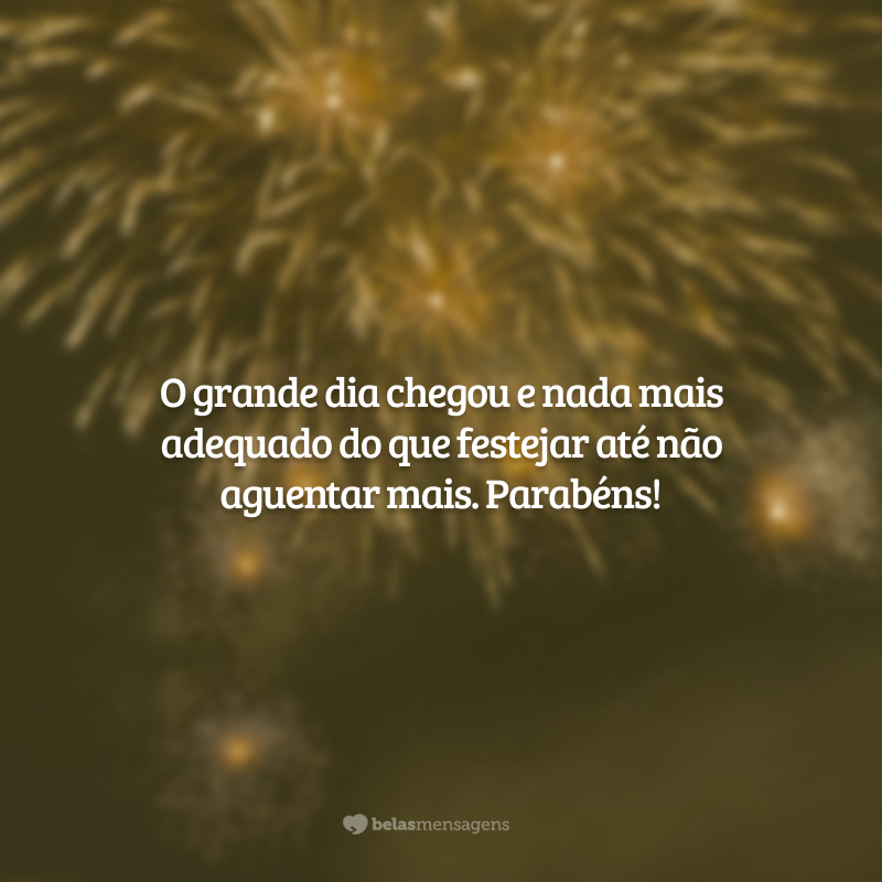 O grande dia chegou e nada mais adequado do que festejar até não aguentar mais. Parabéns!