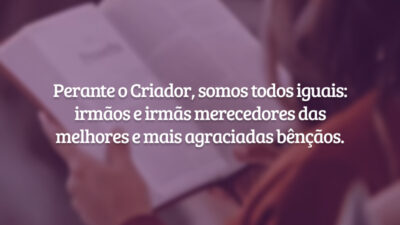 Perante o Criador, somos todos iguais: irmãos e irmãs merecedores das melhores e mais agraciadas bênçãos.