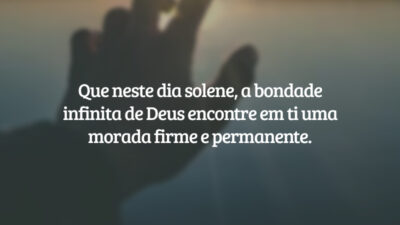 Que neste dia solene, a bondade infinita de Deus encontre em ti uma morada firme e permanente.
