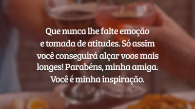 Que nunca lhe falte emoção e tomada de atitudes. Só assim você conseguirá alçar voos mais longes! Parabéns, minha amiga. Você é minha inspiração.