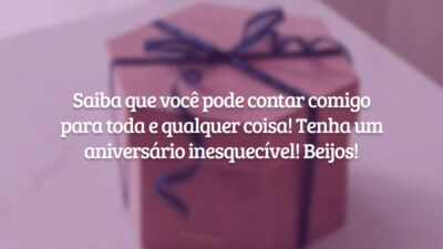 Saiba que você pode contar comigo para toda e qualquer coisa! Tenha um aniversário inesquecível! Beijos!