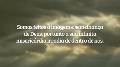 Somos feitos à imagem e semelhança de Deus, portanto a sua infinita misericórdia irradia de dentro de nós.