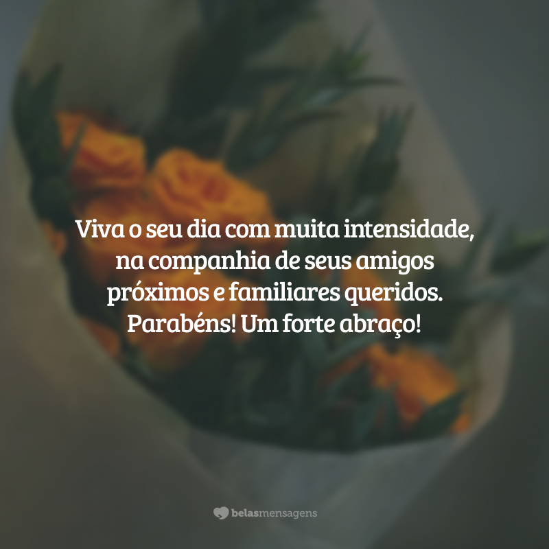 Viva o seu dia com muita intensidade, na companhia de seus amigos próximos e familiares queridos. Parabéns! Um forte abraço!