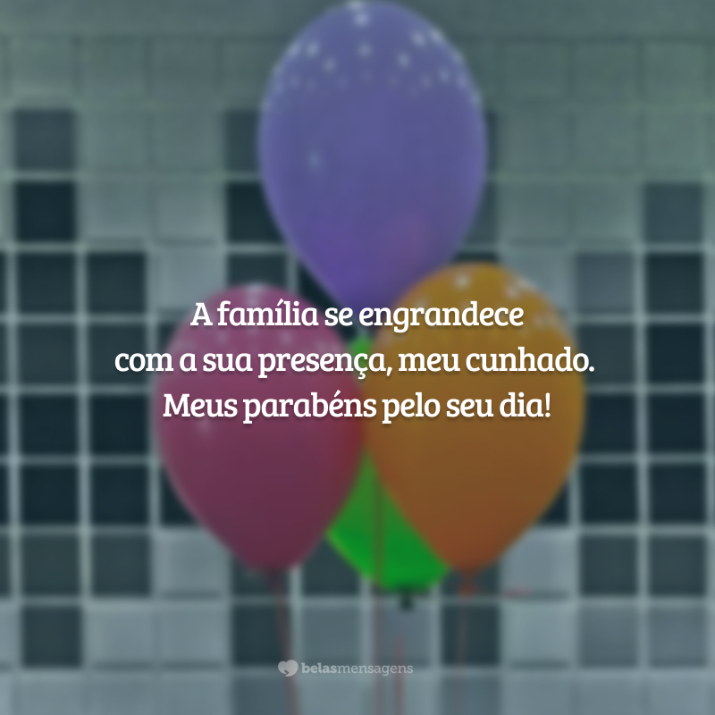 A família se engrandece com a sua presença, meu cunhado. Meus parabéns pelo seu dia!