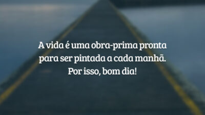 A vida é uma obra-prima pronta para ser pintada a cada manhã. Por isso, bom dia!