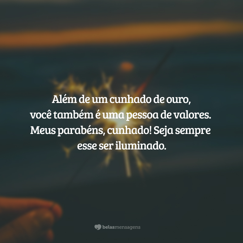 Além de um cunhado de ouro, você também é uma pessoa de valores. Meus parabéns, cunhado! Seja sempre esse ser iluminado.