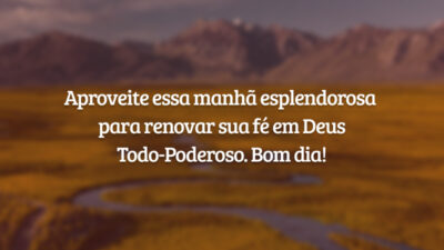 Aproveite essa manhã esplendorosa para renovar sua fé em Deus Todo-Poderoso. Bom dia!