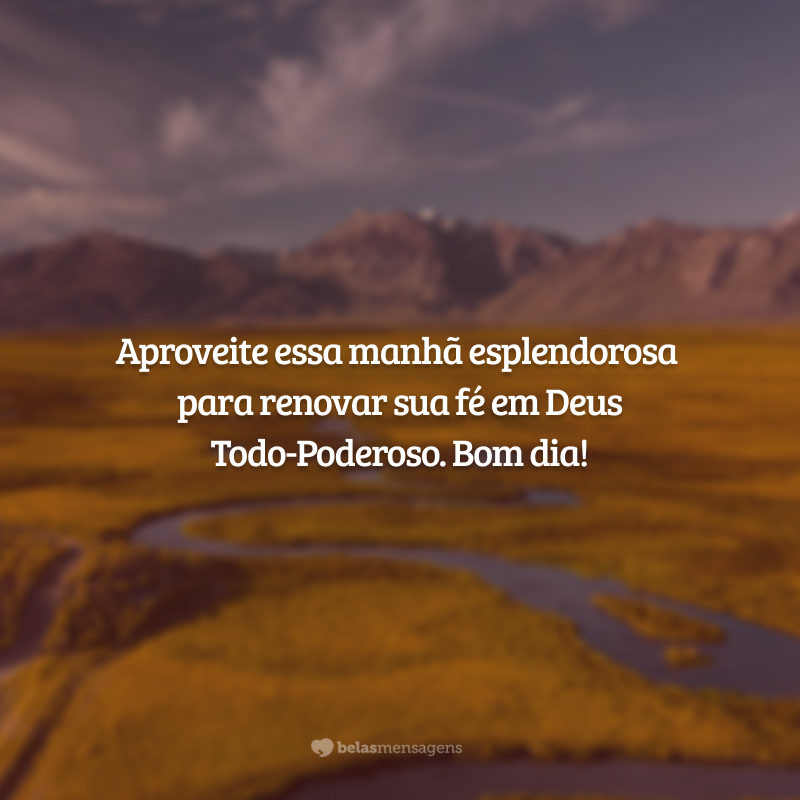 Aproveite essa manhã esplendorosa para renovar sua fé em Deus Todo-Poderoso. Bom dia!