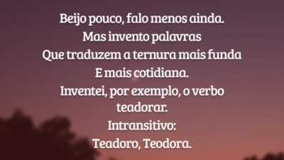 Beijo pouco, falo menos ainda.
Mas invento palavras 
Que traduzem a ternura mais funda
E mais cotidiana.
Inventei, por exemplo, o verbo teadorar. 
Intransitivo:
Teadoro, Teodora.