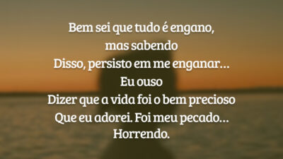 Bem sei que tudo é engano, mas sabendo
Disso, persisto em me enganar… Eu ouso
Dizer que a vida foi o bem precioso
Que eu adorei. Foi meu pecado… Horrendo.