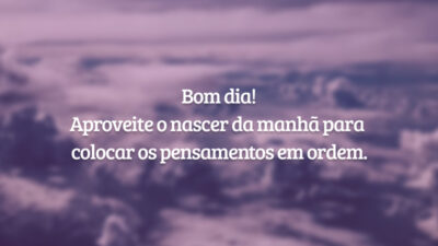 Bom dia! Aproveite o nascer da manhã para colocar os pensamentos em ordem.