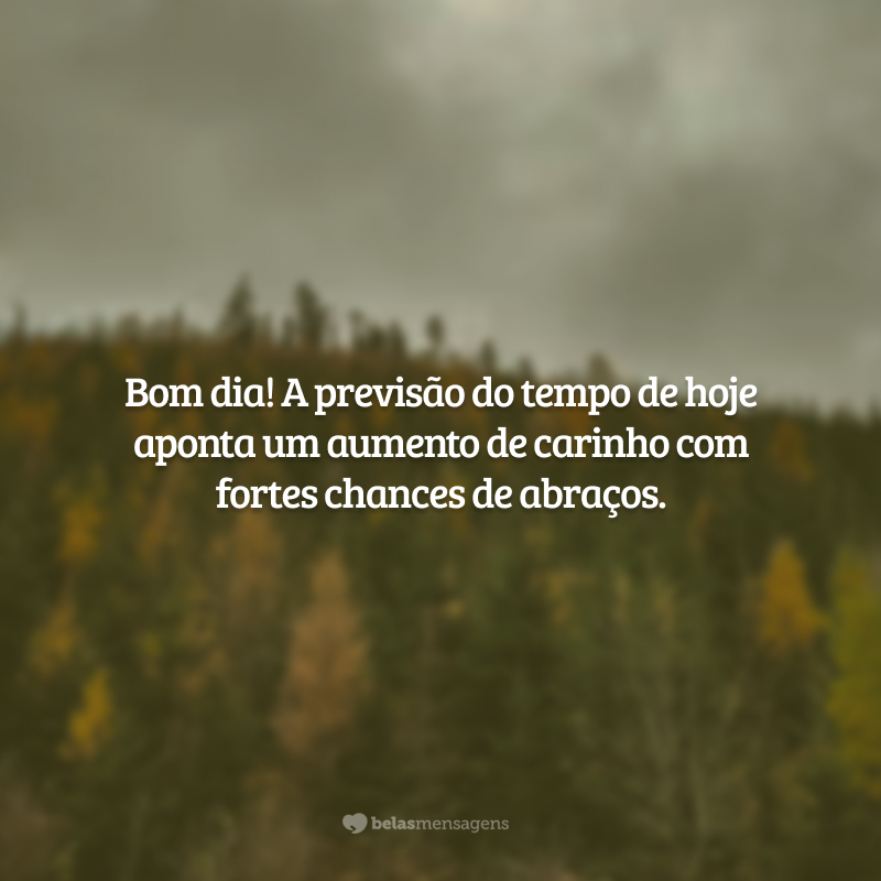 Bom dia! A previsão do tempo de hoje aponta um aumento de carinho com fortes chances de abraços.