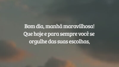 Bom dia, manhã maravilhosa! Que hoje e para sempre você se orgulhe das suas escolhas,