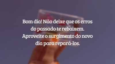 Bom dia! Não deixe que os erros do passado te rebaixem. Aproveite o surgimento do novo dia para repará-los.