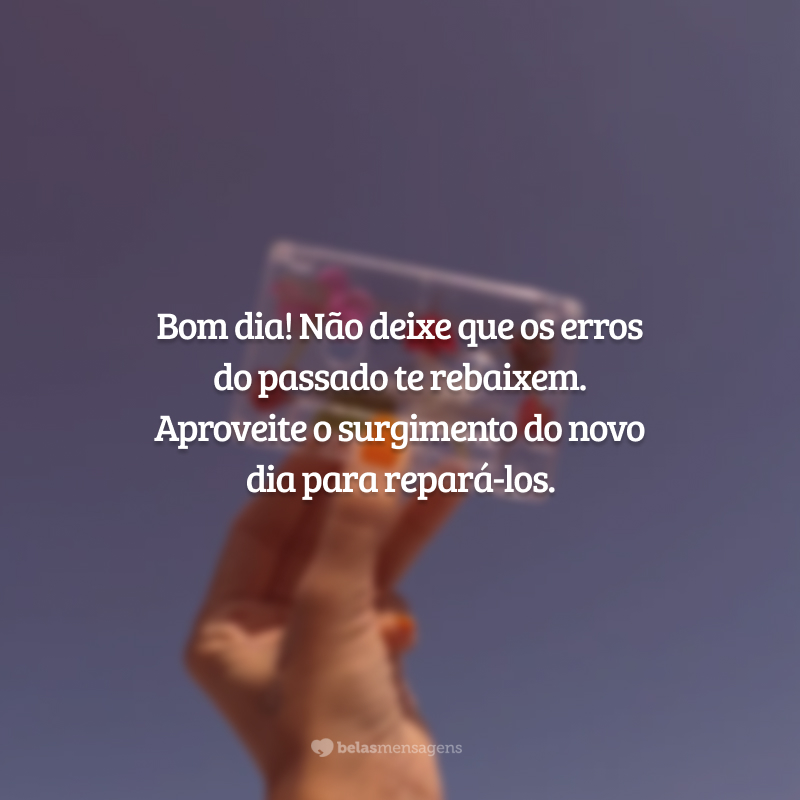 Bom dia! Não deixe que os erros do passado te rebaixem. Aproveite o surgimento do novo dia para repará-los.