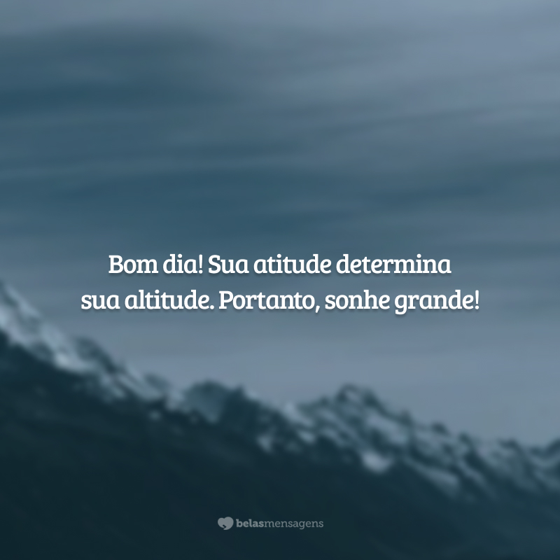 Bom dia! Sua atitude determina sua altitude. Portanto, sonhe grande!