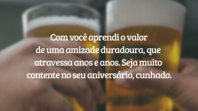 Com você aprendi o valor de uma amizade duradoura, que atravessa anos e anos. Seja muito contente no seu aniversário, cunhado.