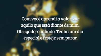 Com você aprendi a valorizar aquilo que está diante de mim. Obrigado, cunhado. Tenha um dia especial e festeje sem parar.
