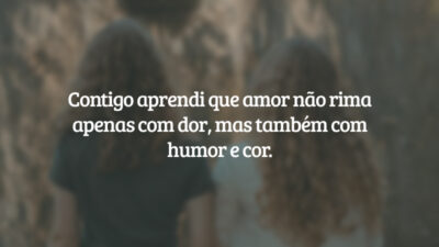 Contigo aprendi que amor não rima apenas com dor, mas também com humor e cor.