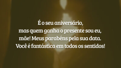 É o seu aniversário, mas quem ganha o presente sou eu, mãe! Meus parabéns pela sua data. Você é fantástica em todos os sentidos!