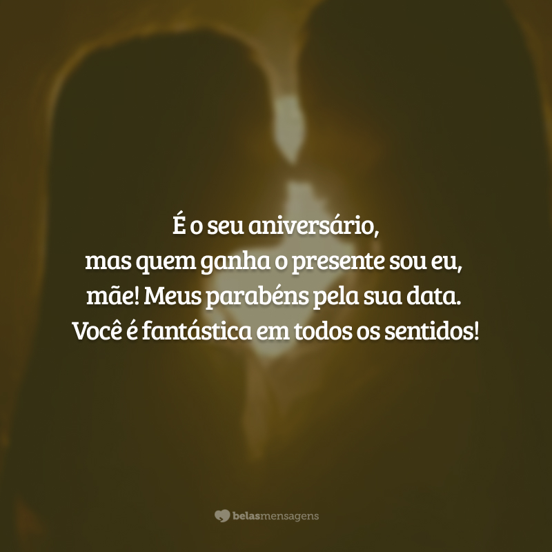 É o seu aniversário, mas quem ganha o presente sou eu, mãe! Meus parabéns pela sua data. Você é fantástica em todos os sentidos!