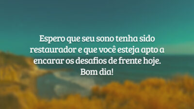 Espero que seu sono tenha sido restaurador e que você esteja apto a encarar os desafios de frente hoje. Bom dia!