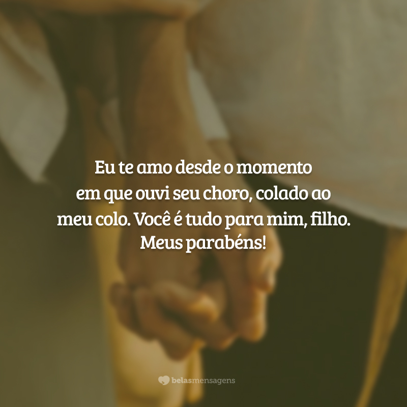 Eu te amo desde o momento em que ouvi seu choro, colado ao meu colo. Você é tudo para mim, filho. Meus parabéns!